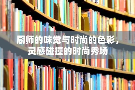 厨师的味觉与时尚的色彩，灵感碰撞的时尚秀场