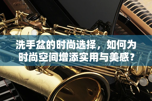 洗手盆的时尚选择，如何为时尚空间增添实用与美感？