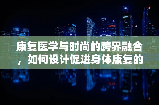 康复医学与时尚的跨界融合，如何设计促进身体康复的时装？