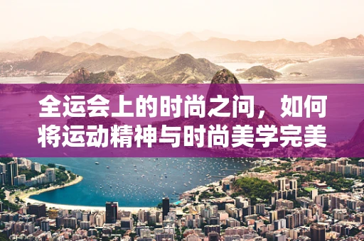 全运会上的时尚之问，如何将运动精神与时尚美学完美融合？