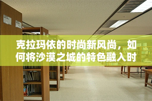 克拉玛依的时尚新风尚，如何将沙漠之城的特色融入时装设计？