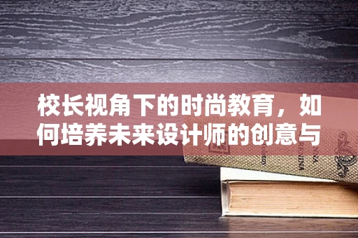 校长视角下的时尚教育，如何培养未来设计师的创意与责任感？