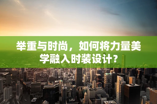 举重与时尚，如何将力量美学融入时装设计？