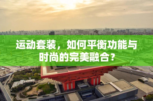 运动套装，如何平衡功能与时尚的完美融合？