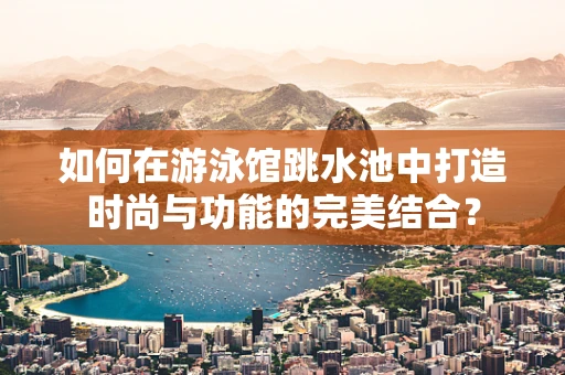 如何在游泳馆跳水池中打造时尚与功能的完美结合？