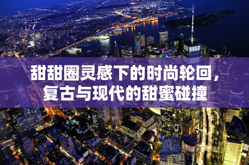 甜甜圈灵感下的时尚轮回，复古与现代的甜蜜碰撞