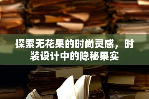 探索无花果的时尚灵感，时装设计中的隐秘果实