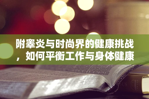 附睾炎与时尚界的健康挑战，如何平衡工作与身体健康？
