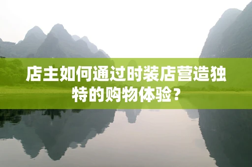店主如何通过时装店营造独特的购物体验？