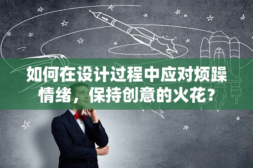 如何在设计过程中应对烦躁情绪，保持创意的火花？