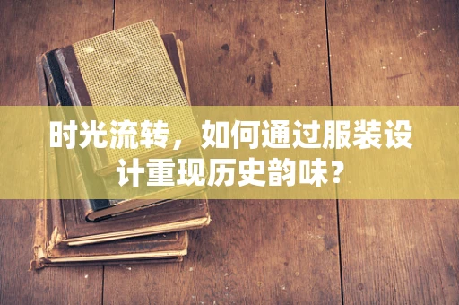 时光流转，如何通过服装设计重现历史韵味？
