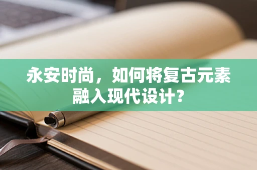 永安时尚，如何将复古元素融入现代设计？