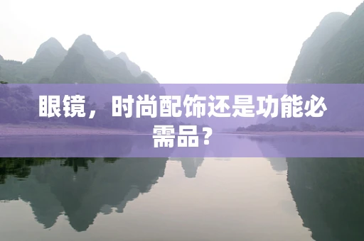 眼镜，时尚配饰还是功能必需品？