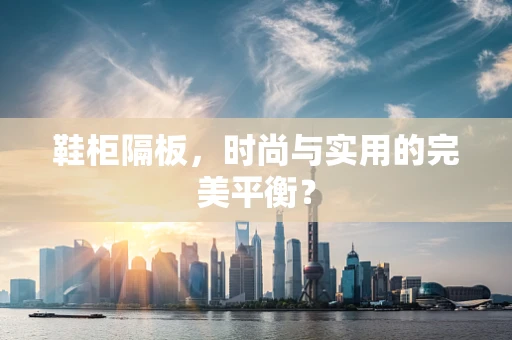 鞋柜隔板，时尚与实用的完美平衡？