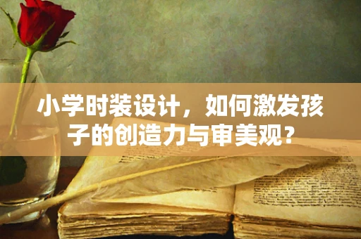 小学时装设计，如何激发孩子的创造力与审美观？