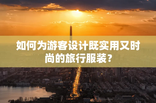 如何为游客设计既实用又时尚的旅行服装？