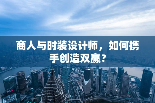 商人与时装设计师，如何携手创造双赢？
