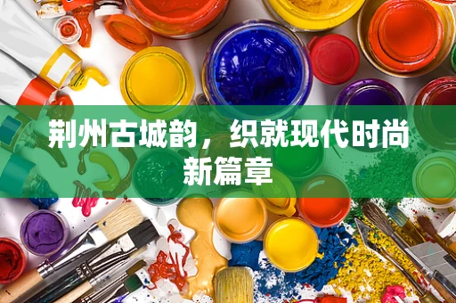 荆州古城韵，织就现代时尚新篇章