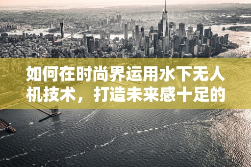 如何在时尚界运用水下无人机技术，打造未来感十足的时尚秀？