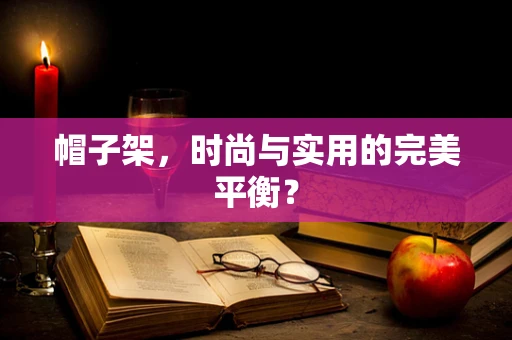 帽子架，时尚与实用的完美平衡？