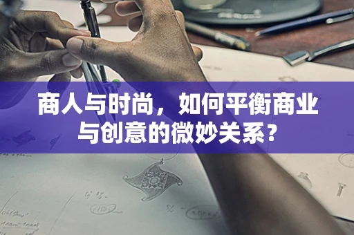商人与时尚，如何平衡商业与创意的微妙关系？