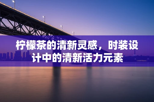 柠檬茶的清新灵感，时装设计中的清新活力元素