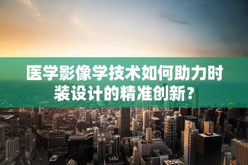 医学影像学技术如何助力时装设计的精准创新？