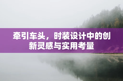 牵引车头，时装设计中的创新灵感与实用考量