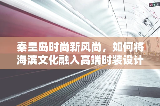 秦皇岛时尚新风尚，如何将海滨文化融入高端时装设计？