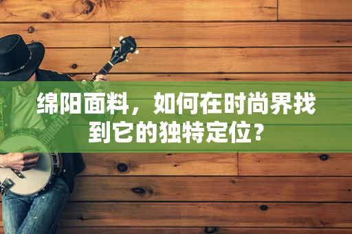 绵阳面料，如何在时尚界找到它的独特定位？