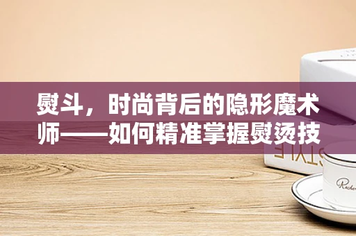 熨斗，时尚背后的隐形魔术师——如何精准掌握熨烫技巧？