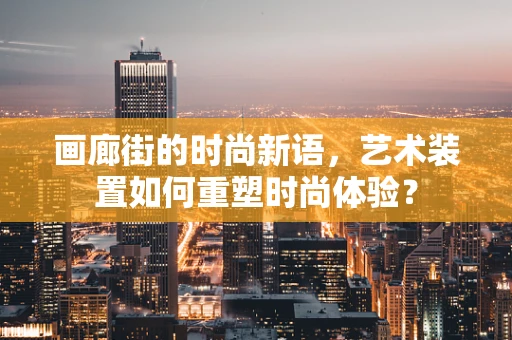 画廊街的时尚新语，艺术装置如何重塑时尚体验？