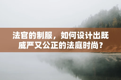 法官的制服，如何设计出既威严又公正的法庭时尚？