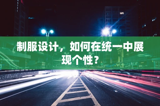 制服设计，如何在统一中展现个性？