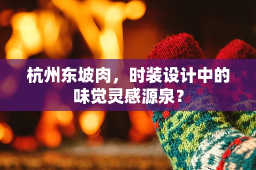 杭州东坡肉，时装设计中的味觉灵感源泉？