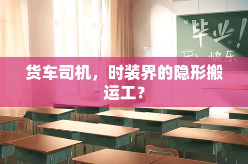 货车司机，时装界的隐形搬运工？