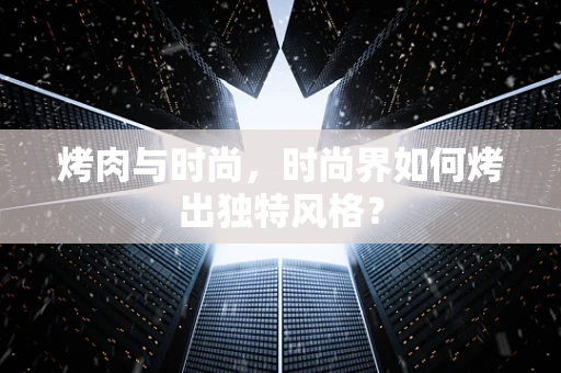 烤肉与时尚，时尚界如何烤出独特风格？