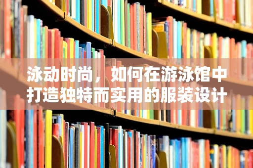 泳动时尚，如何在游泳馆中打造独特而实用的服装设计？
