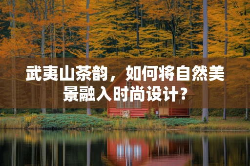 武夷山茶韵，如何将自然美景融入时尚设计？