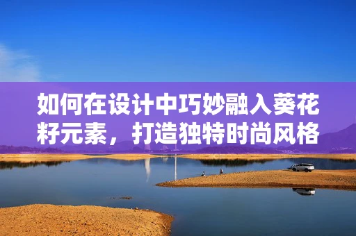 如何在设计中巧妙融入葵花籽元素，打造独特时尚风格？