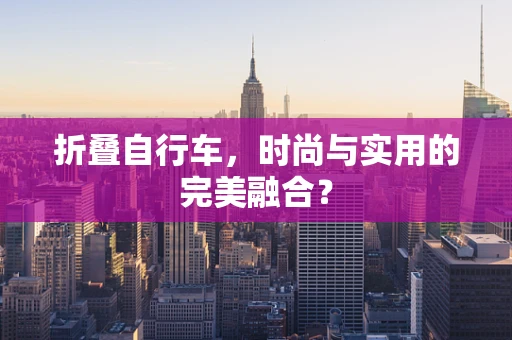 折叠自行车，时尚与实用的完美融合？