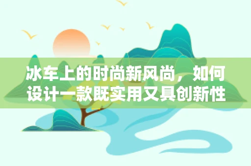 冰车上的时尚新风尚，如何设计一款既实用又具创新性的冰上时装？