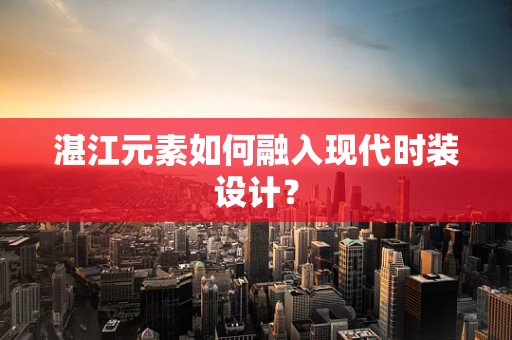 湛江元素如何融入现代时装设计？