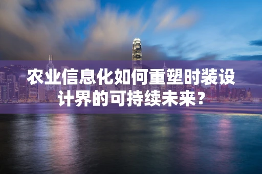 农业信息化如何重塑时装设计界的可持续未来？