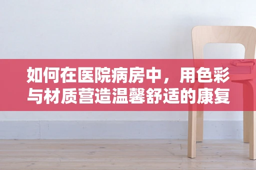 如何在医院病房中，用色彩与材质营造温馨舒适的康复环境？