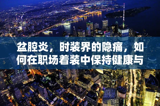 盆腔炎，时装界的隐痛，如何在职场着装中保持健康与时尚的平衡？