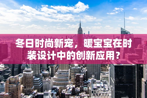 冬日时尚新宠，暖宝宝在时装设计中的创新应用？