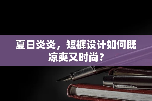 夏日炎炎，短裤设计如何既凉爽又时尚？