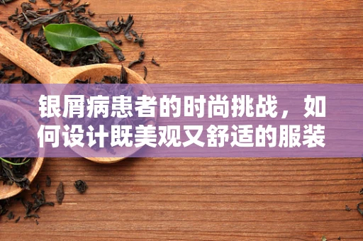 银屑病患者的时尚挑战，如何设计既美观又舒适的服装？