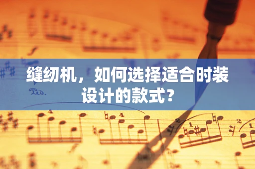 缝纫机，如何选择适合时装设计的款式？